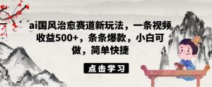 ai国风治愈赛道新玩法,一条视频收益500+,条条爆款,小白可做,简单快捷|淘骐网赚资源库