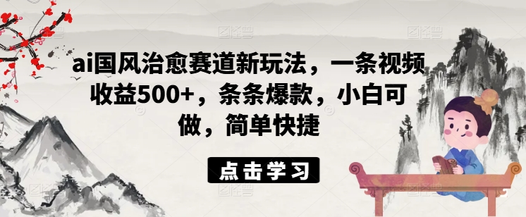 ai国风治愈赛道新玩法,一条视频收益500+,条条爆款,小白可做,简单快捷|淘骐网赚资源库