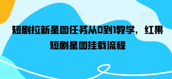 短剧拉新星图任务从0到1教学,红果短剧星图挂载流程|淘骐网赚资源库