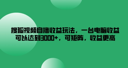 搜狐视频自撸收益玩法，一台电脑收益可以达到3k+，可矩阵，收益更高【揭秘】|淘骐网赚资源库