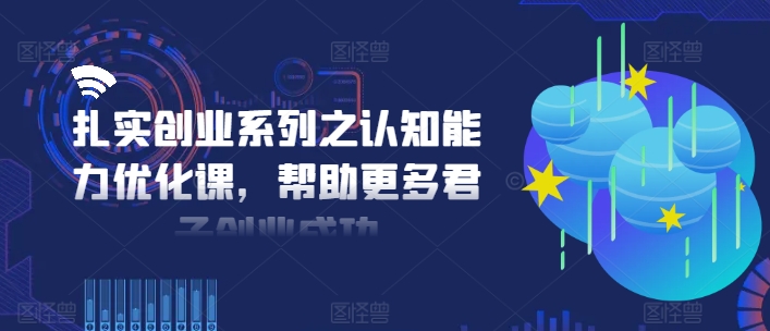 扎实创业系列之认知能力优化课,帮助更多君子创业成功|淘骐网赚资源库