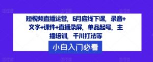 短视频直播运营,6月底线下课,录音+文字+课件+直播录屏,单品起号,主播培训,千川打法等|淘骐网赚资源库