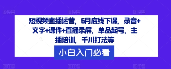 短视频直播运营,6月底线下课,录音+文字+课件+直播录屏,单品起号,主播培训,千川打法等|淘骐网赚资源库