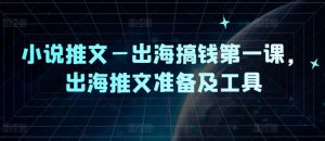 小说推文—出海搞钱第一课,出海推文准备及工具|淘骐网赚资源库
