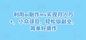 利用ai制作mv实现月入万+，小众项目，轻松做副业，简单好操作【揭秘】|淘骐网赚资源库