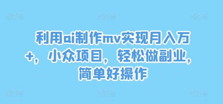 利用ai制作mv实现月入万+，小众项目，轻松做副业，简单好操作【揭秘】|淘骐网赚资源库
