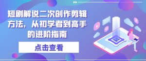 短剧解说二次创作剪辑方法，从初学者到高手的进阶指南|淘骐网赚资源库