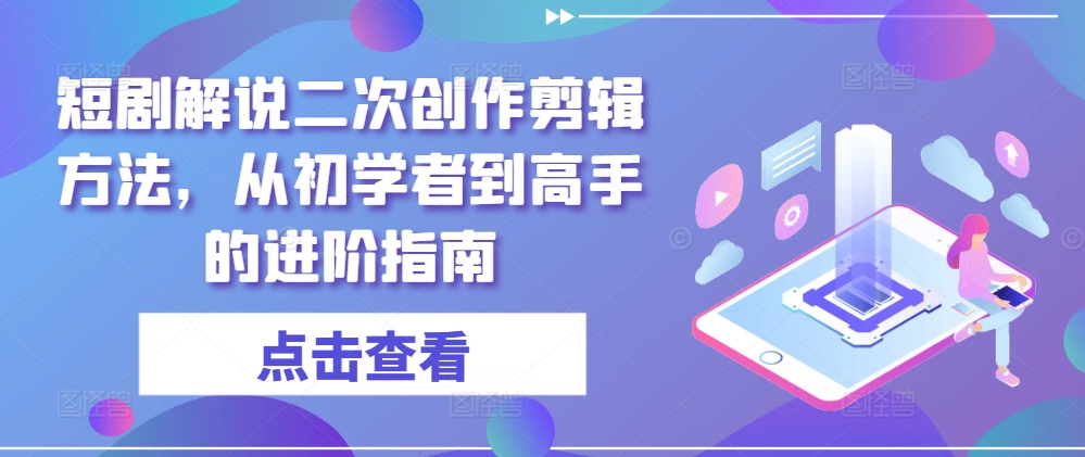 短剧解说二次创作剪辑方法，从初学者到高手的进阶指南|淘骐网赚资源库
