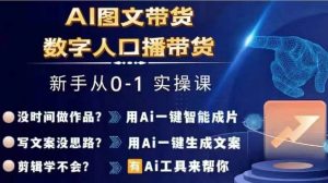Ai图文带货+数字人口播带货，从0~1实操体系课|淘骐网赚资源库