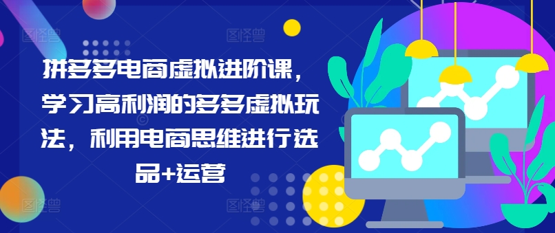 拼多多电商虚拟进阶课,学习高利润的多多虚拟玩法,利用电商思维进行选品+运营|淘骐网赚资源库