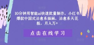 10分钟用智能ai快速批量制作，小红书爆款中国式治愈系插画，治愈系天花板，月入万+【揭秘】|淘骐网赚资源库