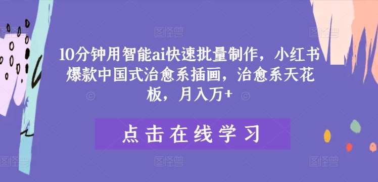 10分钟用智能ai快速批量制作,小红书爆款中国式治愈系插画,治愈系天花板,月入万+【揭秘】|淘骐网赚资源库