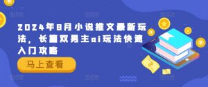 2024年8月小说推文最新玩法,长篇双男主ai玩法快速入门攻略|淘骐网赚资源库