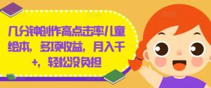 几分钟创作高点击率儿童绘本,多项收益,月入千+,轻松没负担【揭秘】|淘骐网赚资源库