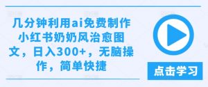 几分钟利用ai免费制作小红书奶奶风治愈图文,日入300+,无脑操作,简单快捷【揭秘】|淘骐网赚资源库