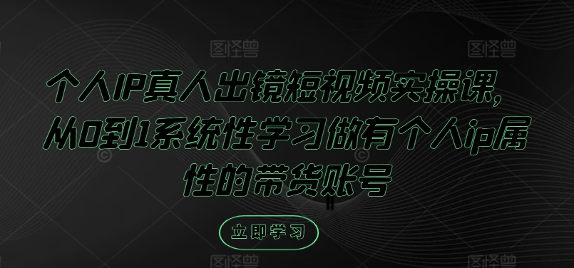 个人IP真人出镜短视频实操课,从0到1系统性学习做有个人ip属性的带货账号|淘骐网赚资源库