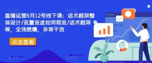 直播运营6月12号线下课:话术框架整体设计/流量低迷如何救流/话术框架等,全场燃爆,非常干货|淘骐网赚资源库