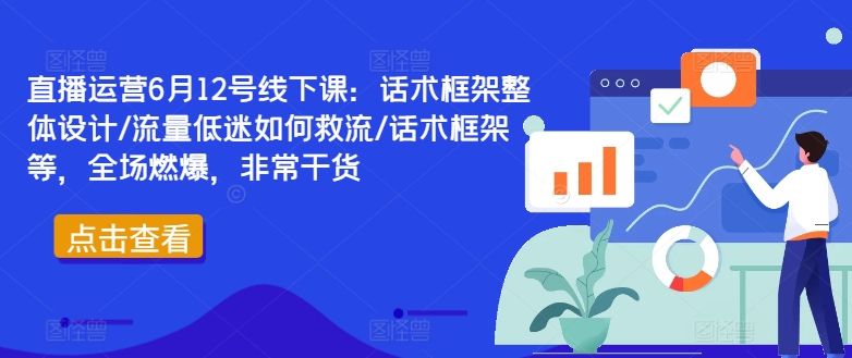 直播运营6月12号线下课:话术框架整体设计/流量低迷如何救流/话术框架等,全场燃爆,非常干货|淘骐网赚资源库