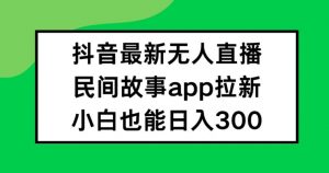 抖音无人直播，民间故事APP拉新，小白也能日入300+【揭秘】|淘骐网赚资源库