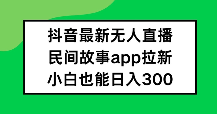 抖音无人直播，民间故事APP拉新，小白也能日入300+【揭秘】|淘骐网赚资源库