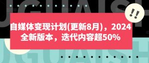 自媒体变现计划(更新8月),2024全新版本,迭代内容超50%|淘骐网赚资源库