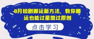 8月短剧搬运新方法,教你搬运也能过星图过原创|淘骐网赚资源库