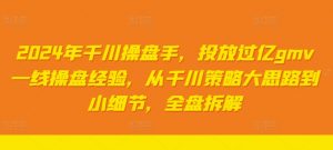 2024年千川操盘手，投放过亿gmv一线操盘经验，从千川策略大思路到小细节，全盘拆解|淘骐网赚资源库