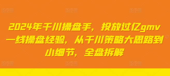 2024年千川操盘手,投放过亿gmv一线操盘经验,从千川策略大思路到小细节,全盘拆解|淘骐网赚资源库