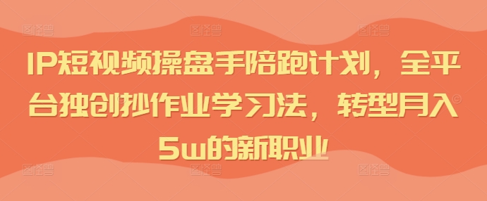 IP短视频操盘手陪跑计划,全平台独创抄作业学习法,转型月入5w的新职业|淘骐网赚资源库