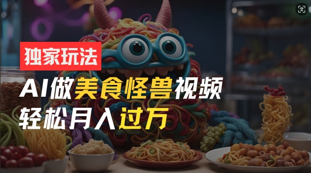 零门槛操作,AI美食怪兽短视频玩法,月入过万新手也能做【揭秘】|淘骐网赚资源库