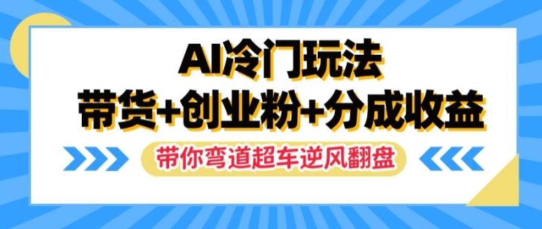 AI冷门玩法,带货+创业粉+分成收益,带你弯道超车,实现逆风翻盘【揭秘】|淘骐网赚资源库