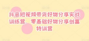 抖音短视频带货好物分享实战训练营，零基础好物分享创富特训营|淘骐网赚资源库