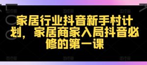 家居行业抖音新手村计划,家居商家入局抖音必修的第一课|淘骐网赚资源库
