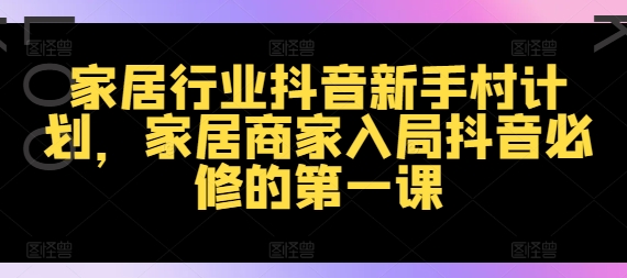 家居行业抖音新手村计划,家居商家入局抖音必修的第一课|淘骐网赚资源库