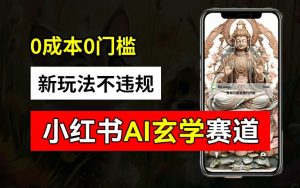 小红书玄学赛道AI新玩法,不违规不封号,0成本0投入,AI批量生成,已有账号变现2w+【揭秘】|淘骐网赚资源库