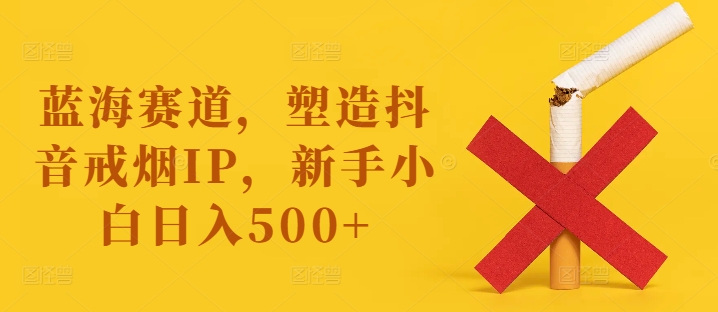 蓝海赛道,塑造抖音戒烟IP,新手小白日入500+【揭秘】|淘骐网赚资源库
