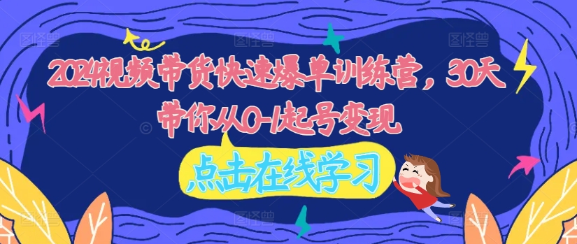 2024视频带货快速爆单训练营,30天带你从0-1起号变现|淘骐网赚资源库