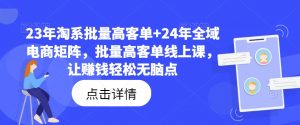 23年淘系批量高客单+24年全域电商矩阵，批量高客单线上课，让赚钱轻松无脑点|淘骐网赚资源库