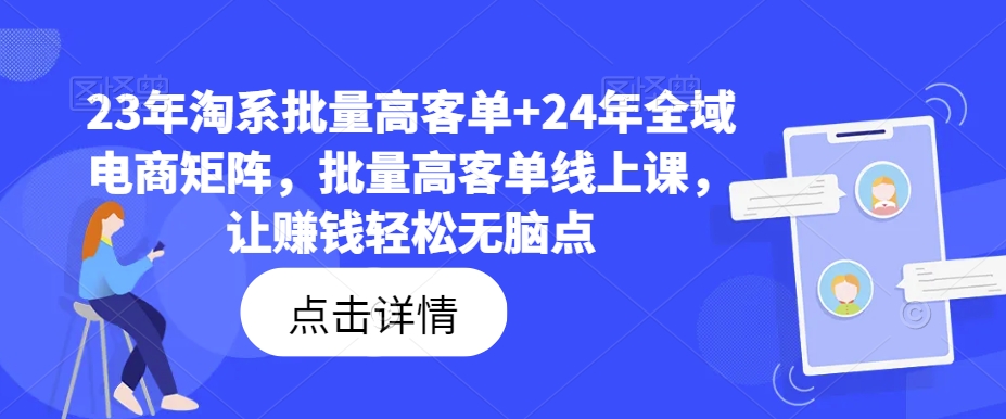 23年淘系批量高客单+24年全域电商矩阵，批量高客单线上课，让赚钱轻松无脑点|淘骐网赚资源库