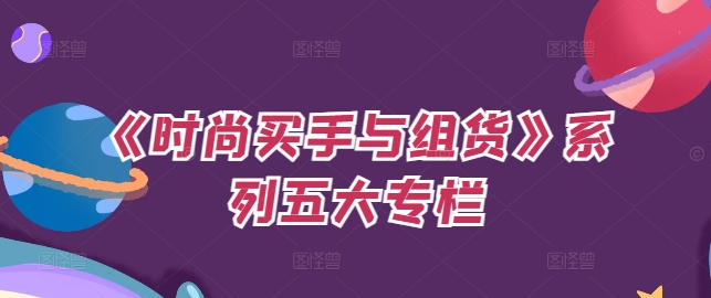 《时尚买手与组货》系列五大专栏,买货只是的个环节,如何做好预算、分配OTB等等才是关键|淘骐网赚资源库