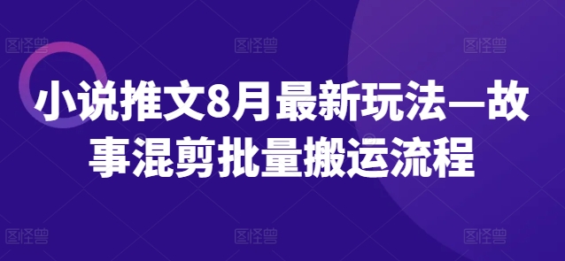 小说推文8月最新玩法—故事混剪批量搬运流程|淘骐网赚资源库