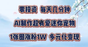 AI制作超有爱迷你宠物玩法,1张图涨粉1W,多元化变现,手把手交给你【揭秘】|淘骐网赚资源库