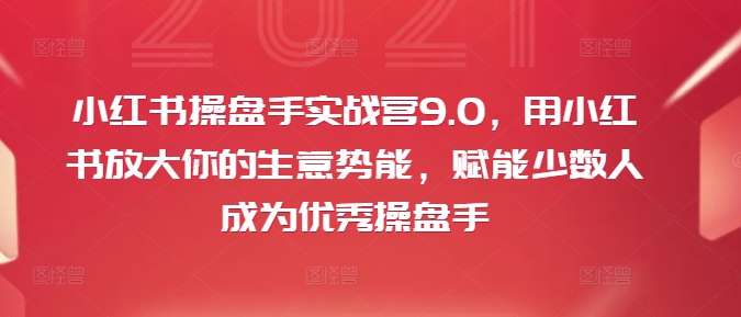小红书操盘手实战营9.0,用小红书放大你的生意势能,赋能少数人成为优秀操盘手|淘骐网赚资源库
