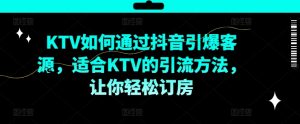 KTV抖音短视频营销，KTV如何通过抖音引爆客源，适合KTV的引流方法，让你轻松订房|淘骐网赚资源库