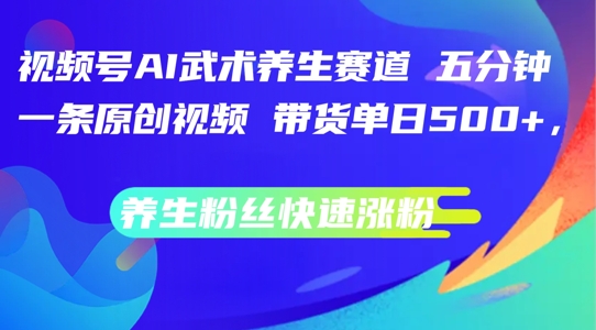 视频号AI武术养生赛道,五分钟一条原创视频,带货单日几张,养生粉丝快速涨粉【揭秘】|淘骐网赚资源库