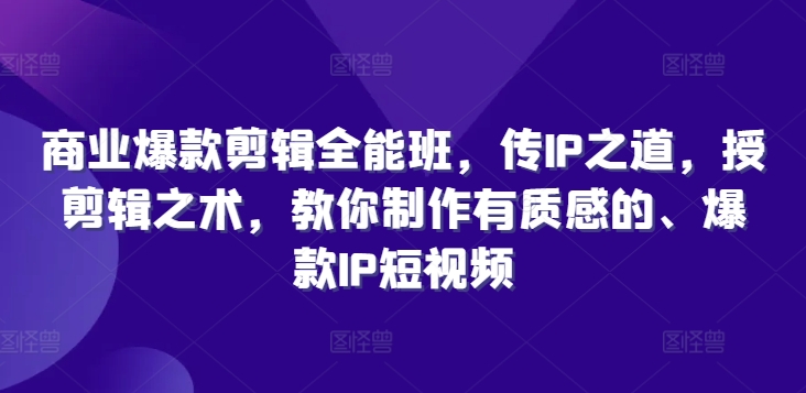 商业爆款剪辑全能班,传IP之道,授剪辑之术,教你制作有质感的、爆款IP短视频|淘骐网赚资源库
