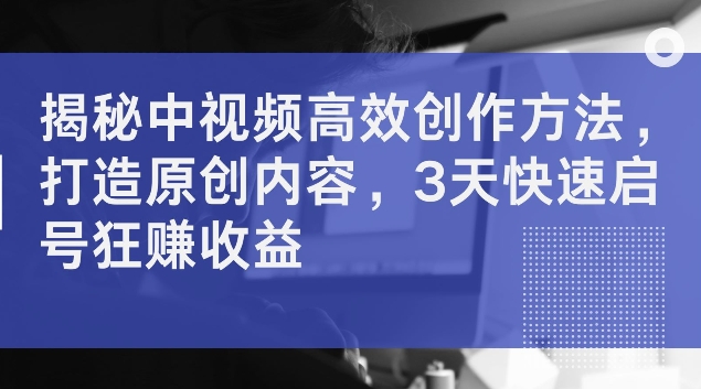 揭秘中视频高效创作方法,打造原创内容,3天快速启号狂赚收益【揭秘】|淘骐网赚资源库