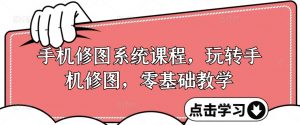 手机修图系统课程,玩转手机修图,零基础教学|淘骐网赚资源库