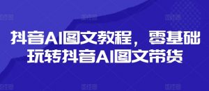 抖音AI图文教程，零基础玩转抖音AI图文带货|淘骐网赚资源库