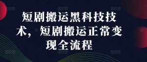 短剧搬运黑科技技术，短剧搬运正常变现全流程|淘骐网赚资源库